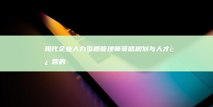 现代企业人力资源管理师：策略规划与人才运营的关键角色