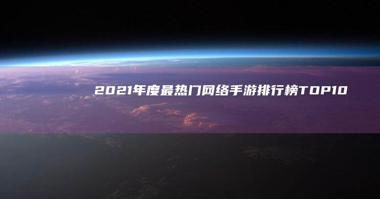 2021年度最热门网络手游排行榜TOP10：颠覆性游戏体验全解析