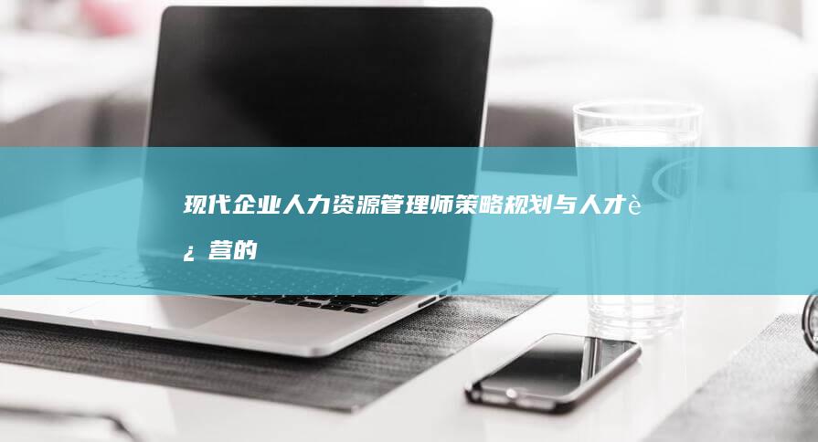 现代企业人力资源管理师：策略规划与人才运营的关键角色