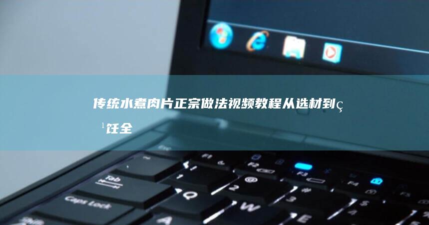 传统水煮肉片正宗做法视频教程：从选材到烹饪全步骤解析